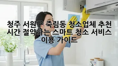 청주 서원구 죽림동 청소업체 추천: 시간 절약하는 스마트 청소 서비스 이용 가이드!